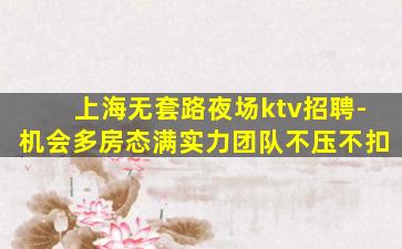 上海无套路夜场ktv招聘-机会多房态满实力团队不压不扣