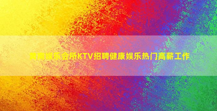 黄南娱乐会所KTV招聘健康娱乐热门高薪工作